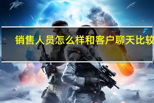 销售人员怎么样和客户聊天比较好