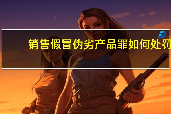 销售假冒伪劣产品罪如何处罚
