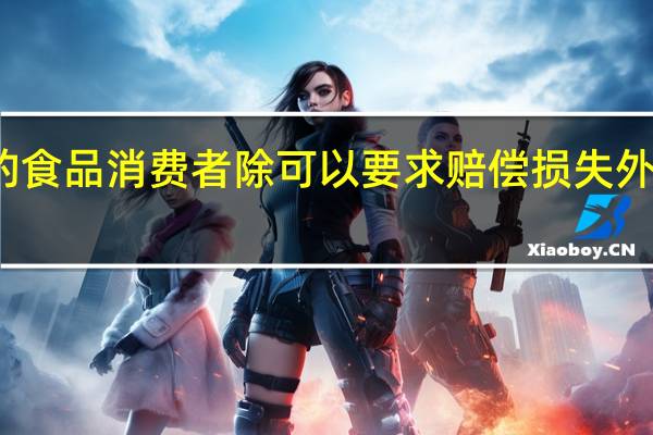 销售明知是不符合食品安全标准的食品消费者除可以要求赔偿损失外还可以向销售者要求支付价款多少倍赔
