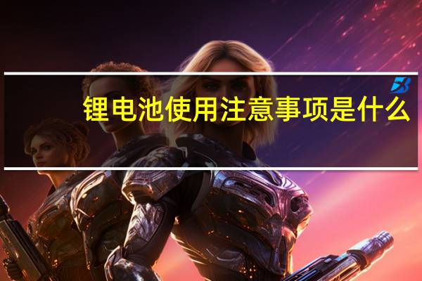 锂电池使用注意事项是什么