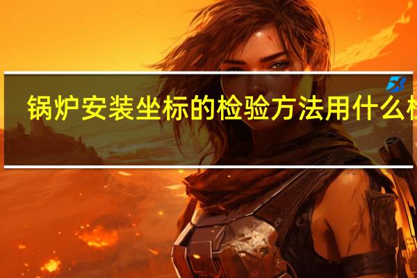 锅炉安装坐标的检验方法用什么检查