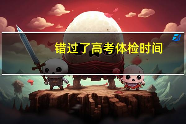 错过了高考体检时间,怎么办