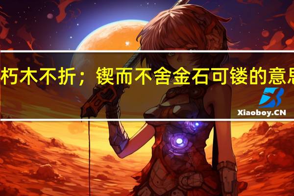 锲而舍之朽木不折；锲而不舍金石可镂的意思的意思是什么