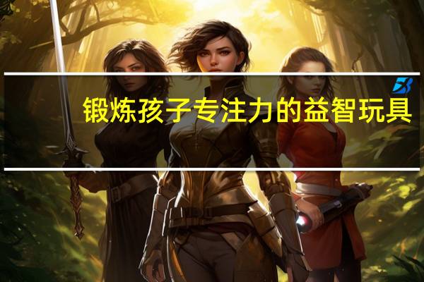 锻炼孩子专注力的益智玩具