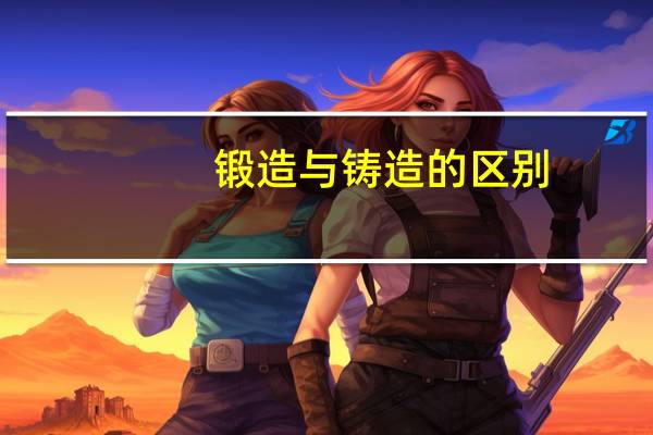 锻造与铸造的区别