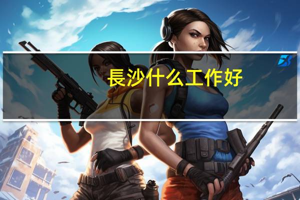 長沙什么工作好