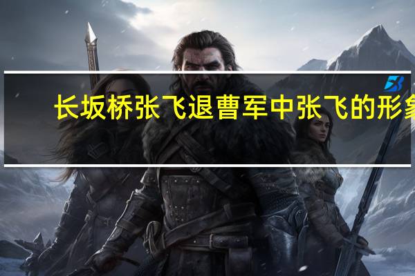 长坂桥张飞退曹军中张飞的形象