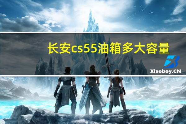 长安cs55油箱多大容量？