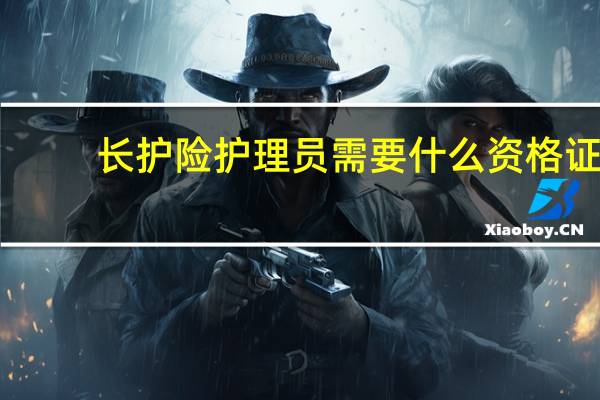 长护险护理员需要什么资格证