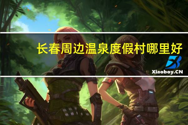长春周边温泉度假村哪里好