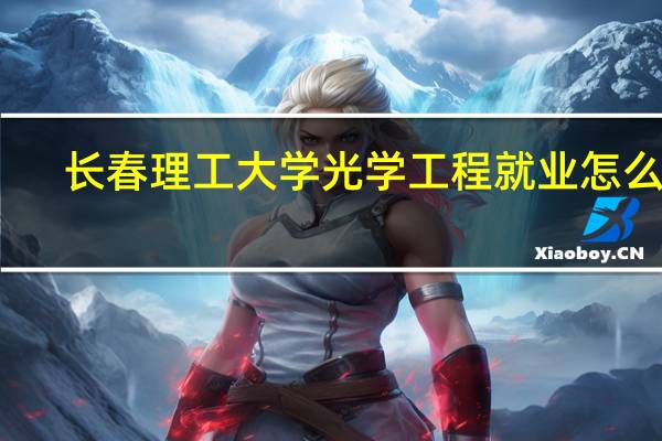 长春理工大学光学工程就业怎么样