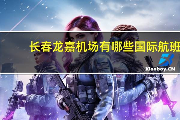 长春龙嘉机场有哪些国际航班