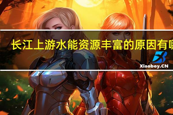 长江上游水能资源丰富的原因有哪些