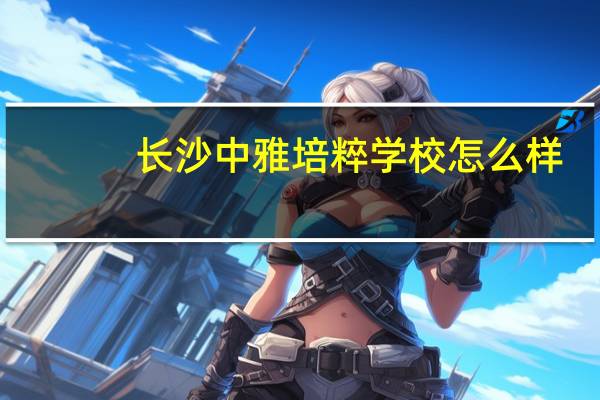 长沙中雅培粹学校怎么样