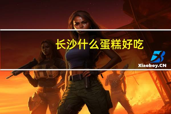长沙什么蛋糕好吃