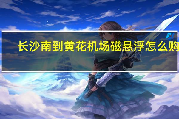 长沙南到黄花机场磁悬浮怎么购票