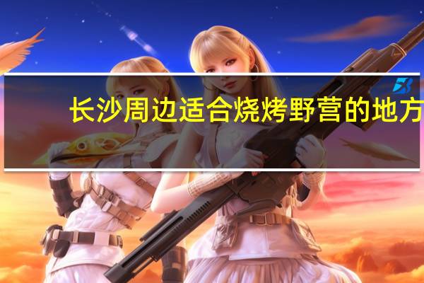 长沙周边适合烧烤野营的地方