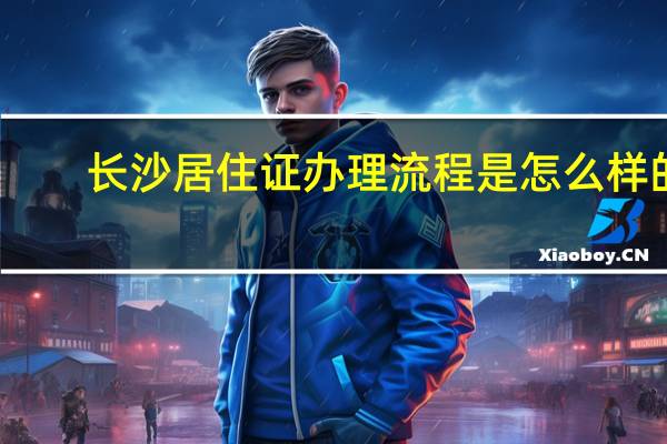 长沙居住证办理流程是怎么样的