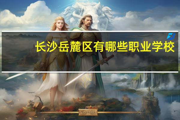 长沙岳麓区有哪些职业学校