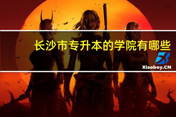 长沙市专升本的学院有哪些