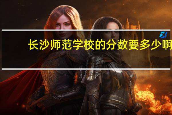 长沙师范学校的分数要多少啊