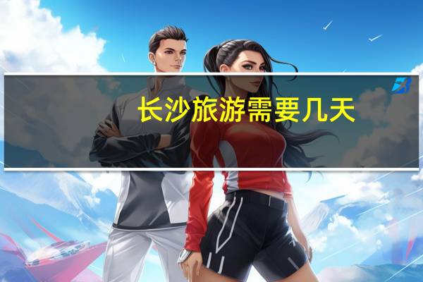 长沙旅游需要几天