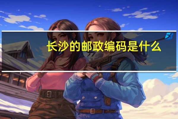 长沙的邮政编码是什么