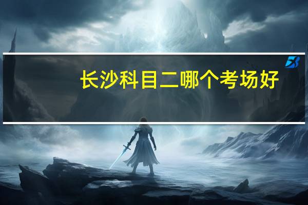 长沙科目二哪个考场好