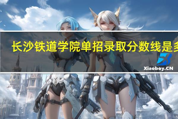 长沙铁道学院单招录取分数线是多少