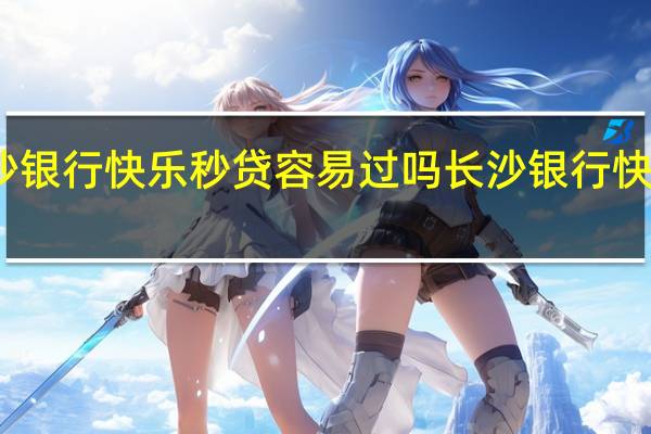 长沙银行快乐秒贷容易过吗长沙银行快乐秒贷容