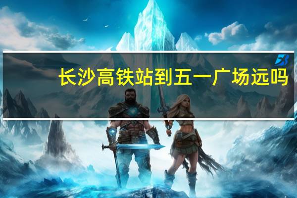 长沙高铁站到五一广场远吗