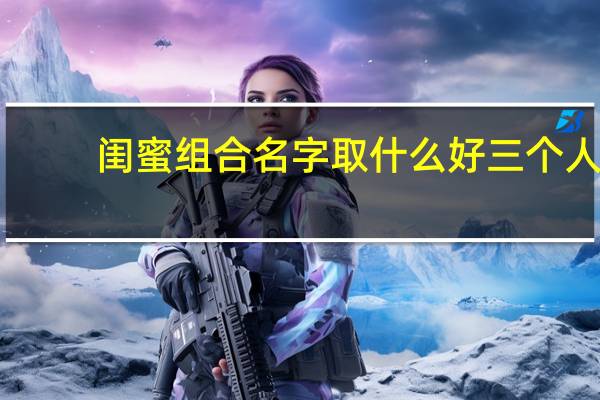 闺蜜组合名字取什么好三个人