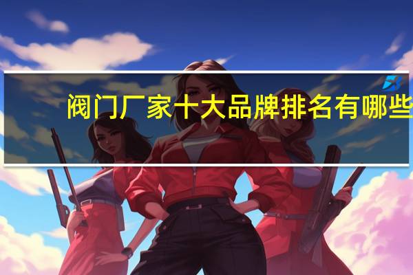 阀门厂家十大品牌排名有哪些