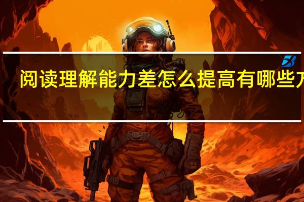 阅读理解能力差怎么提高 有哪些方法