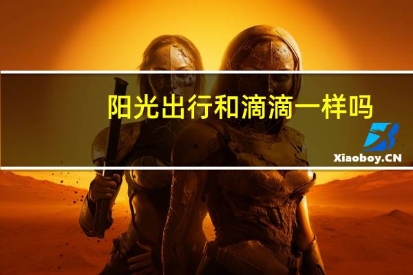 阳光出行和滴滴一样吗