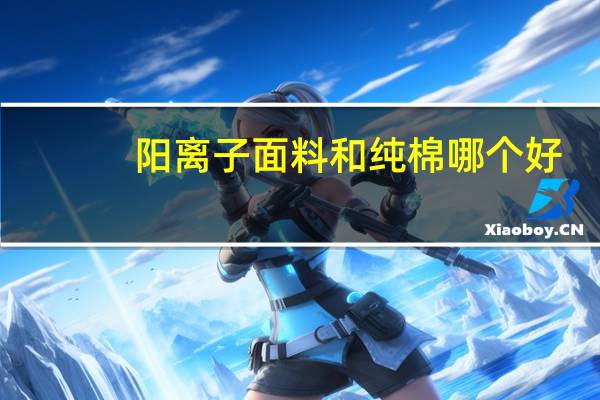 阳离子面料和纯棉哪个好