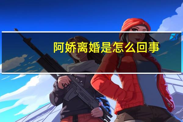 阿娇离婚是怎么回事