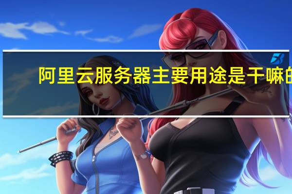 阿里云服务器主要用途是干嘛的