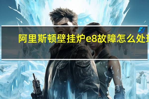 阿里斯顿壁挂炉e8故障怎么处理