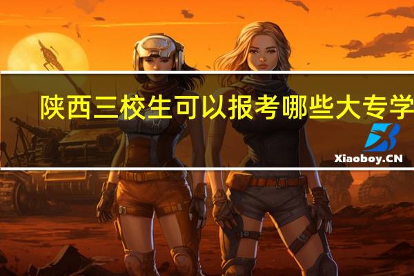 陕西三校生可以报考哪些大专学校