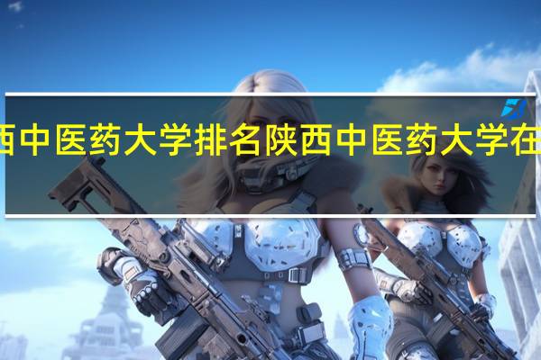 陕西中医药大学排名陕西中医药大学在陕西排名