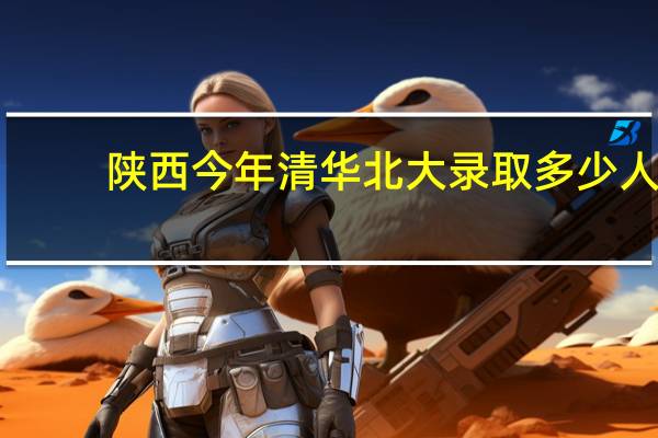陕西今年清华北大录取多少人