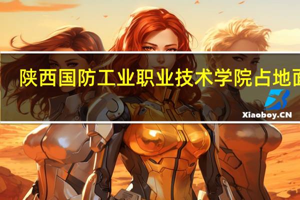 陕西国防工业职业技术学院占地面积