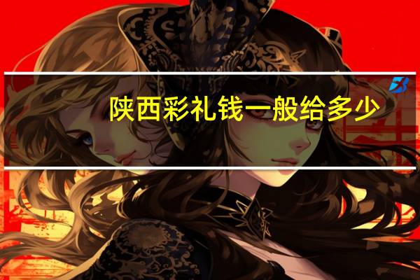 陕西彩礼钱一般给多少