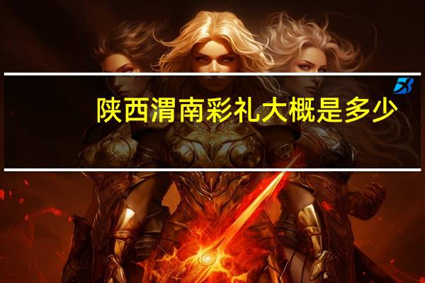 陕西渭南彩礼大概是多少