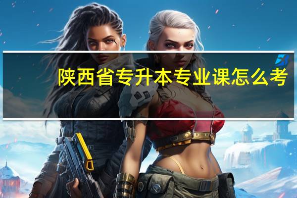 陕西省专升本专业课怎么考