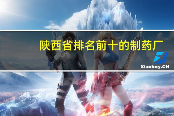 陕西省排名前十的制药厂