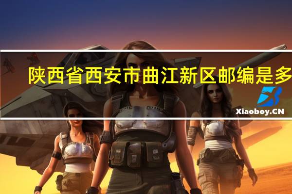陕西省西安市曲江新区邮编是多少
