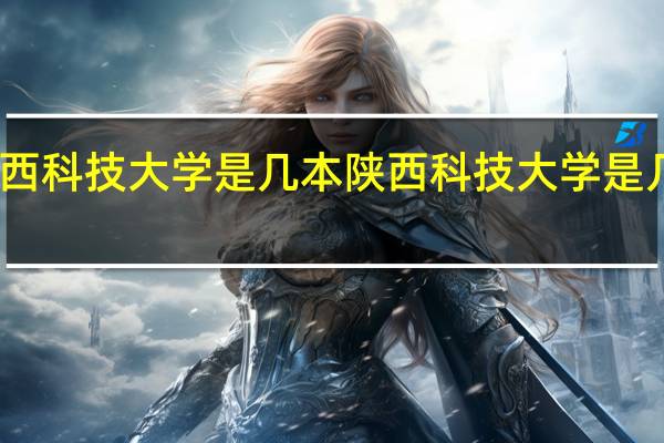 陕西科技大学是几本 陕西科技大学是几本学校
