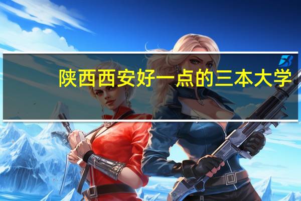 陕西西安好一点的三本大学